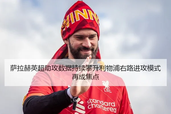 萨拉赫英超助攻数据持续攀升利物浦右路进攻模式再成焦点 - LeboSports