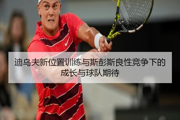 迪乌夫新位置训练与斯彭斯良性竞争下的成长与球队期待 - LeboSports