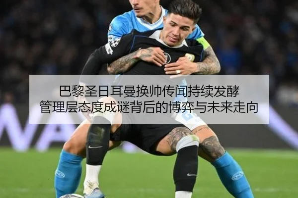 巴黎圣日耳曼换帅传闻持续发酵 管理层态度成谜背后的博弈与未来走向 - LeboSports