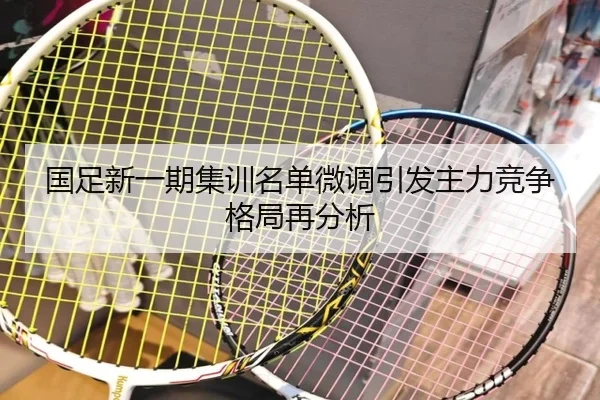 国足新一期集训名单微调引发主力竞争格局再分析 - LeboSports