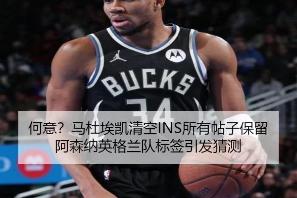 何意？马杜埃凯清空INS所有帖子保留阿森纳英格兰队标签引发猜测（LeboSports）